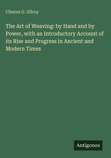 The Art of Weaving: by Hand and by Power, with an Introductory Account of its Rise and Progress in Ancient and Modern Times