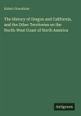 The History of Oregon and California, and the Other Territories on the North-West Coast of North America The History of Oregon and California, and the Other Territories on the North-West Coast of North America