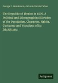 The Republic of Mexico in 1876. A Political and Ethnographical Division of the Population, Character, Habits, Costumes and Vocations of its Inhabitants The Republic of Mexico in 1876. A Political and Ethnographical Division of the Population, Character, Habits, Costumes and Vocations of its Inhabitants