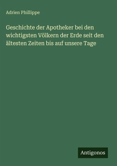 Geschichte der Apotheker bei den wichtigsten Völkern der Erde seit den ältesten Zeiten bis auf unsere Tage - Phillippe, Adrien Geschichte der Apotheker bei den wichtigsten Völkern der Erde seit den ältesten Zeiten bis auf unsere Tage - Phillippe, Adrien