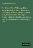 The Golden State. A History of the Region West of the Rocky Mountains. Embracing California, Oregon, Nevada, Utah, Arizona, Idaho, Washington Territory, British Columbia, and Alaska, from the Earliest Period to the Present Time The Golden State. A History of the Region West of the Rocky Mountains. Embracing California, Oregon, Nevada, Utah, Arizona, Idaho, Washington Territory, British Columbia, and Alaska, from the Earliest Period to the Present Time