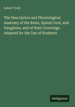 The Descriptive and Physiological Anatomy of the Brain, Spinal Cord, and Ganglions, and of their Coverings. Adapted for the Use of Students - Todd, Robert