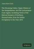 The Wyoming Valley. Upper Waters of the Susquehanna, and the Lackawanna Coal-region. Including Views of the Natural Scenery of Northern Pennsylvania, from the Indian Occupancy to the Year 1875
