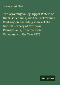 Cover The Wyoming Valley. Upper Waters of the Susquehanna, and the Lackawanna Coal-region. Including Views of the Natural Scenery of Northern Pennsylvania, from the Indian Occupancy to the Year 1875