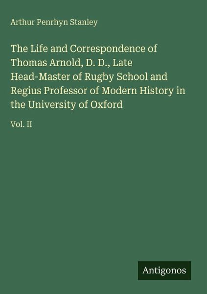 The Life and Correspondence of Thomas Arnold, D. D., Late Head-Master of Rugby School and Regius Professor of Modern History in the University of Oxford The Life and Correspondence of Thomas Arnold, D. D., Late Head-Master of Rugby School and Regius Professor of Modern History in the University of Oxford