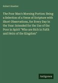 The Poor Man's Morning Portion: Being a Selection of a Verse of Scripture with Short Observations, for Every Day in the Year: Intended for the Use of the Poor in Spirit The Poor Man's Morning Portion: Being a Selection of a Verse of Scripture with Short Observations, for Every Day in the Year: Intended for the Use of the Poor in Spirit