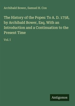 Cover The History of the Popes: To A. D. 1758, by Archibald Bower, Esq. With an Introduction and a Continuation to the Present Time