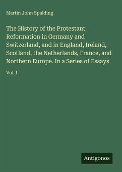 Cover The History of the Protestant Reformation in Germany and Switzerland, and in England, Ireland, Scotland, the Netherlands, France, and Northern Europe. In a Series of Essays
