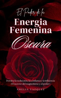 El Poder de la Energia Femenina Oscura: Cómo Convertirse en una Femme Fatale: Domina la Seducción, la Confianza y la Influencia (eBook, ePUB) - Vazquez, Amelia