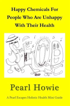 Happy Chemicals For People Who Are Unhappy With Their Health (Pearl Escapes Holistic Health Mini Guides) (eBook, ePUB) - Howie, Pearl Happy Chemicals For People Who Are Unhappy With Their Health (Pearl Escapes Holistic Health Mini Guides) (eBook, ePUB) - Howie, Pearl