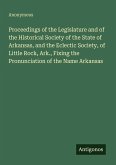 Proceedings of the Legislature and of the Historical Society of the State of Arkansas, and the Eclectic Society, of Little Rock, Ark., Fixing the Pronunciation of the Name Arkansas