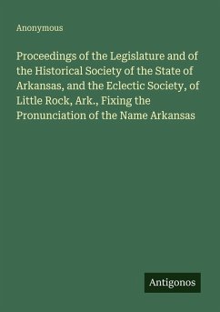 Cover Proceedings of the Legislature and of the Historical Society of the State of Arkansas, and the Eclectic Society, of Little Rock, Ark., Fixing the Pronunciation of the Name Arkansas