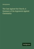 The Case Against the Church. A Summary of the Arguments Against Christianity