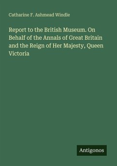 Report to the British Museum. On Behalf of the Annals of Great Britain and the Reign of Her Majesty, Queen Victoria - Windle, Catharine F. Ashmead