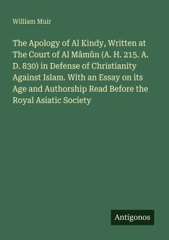 The Apology of Al Kindy, Written at The Court of Al Mâmûn (A. H. 215. A. D. 830) in Defense of Christianity Against Islam. With an Essay on its Age and Authorship Read Before the Royal Asiatic Society - Muir, William