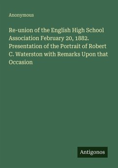 Re-union of the English High School Association February 20, 1882. Presentation of the Portrait of Robert C. Waterston with Remarks Upon that Occasion - Anonymous