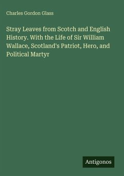 Stray Leaves from Scotch and English History. With the Life of Sir William Wallace, Scotland's Patriot, Hero, and Political Martyr - Glass, Charles Gordon