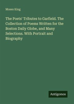 The Poets' Tributes to Garfield. The Collection of Poems Written for the Boston Daily Globe, and Many Selections. With Portrait and Biography - King, Moses