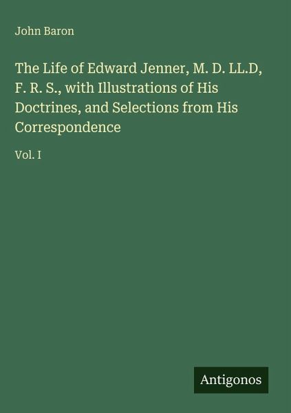 The Life of Edward Jenner, M. D. LL.D, F. R. S., with Illustrations of His Doctrines, and Selections from His Correspondence The Life of Edward Jenner, M. D. LL.D, F. R. S., with Illustrations of His Doctrines, and Selections from His Correspondence
