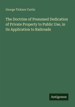 The Doctrine of Presumed Dedication of Private Property to Public Use, in its Application to Railroads - Curtis, George Ticknor