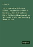 The Life and Public Services of Richard Yates, the War Governor of Illinois. A Lecture Delivered in the Hall of the House of Representatives, Springfield, Illinois, Tuesday Evening, March 1st, 1881