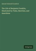 The Life of Benjamin Franklin, Illustrated by Tales, Sketches, and Anecdotes The Life of Benjamin Franklin, Illustrated by Tales, Sketches, and Anecdotes