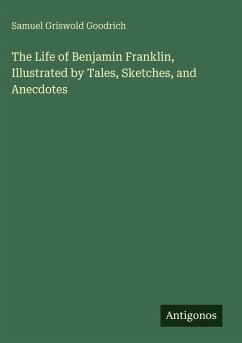 Cover The Life of Benjamin Franklin, Illustrated by Tales, Sketches, and Anecdotes