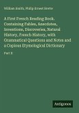 A First French Reading Book. Containing Fables, Anecdotes, Inventions, Discoveries, Natural History, French History, with Grammatical Questions and Notes and a Copious Etymological Dictionary