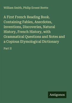 A First French Reading Book. Containing Fables, Anecdotes, Inventions, Discoveries, Natural History, French History, with Grammatical Questions and Notes and a Copious Etymological Dictionary - Smith, William; Brette, Philip Ernest