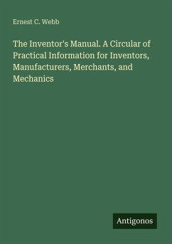 The Inventor's Manual. A Circular of Practical Information for Inventors, Manufacturers, Merchants, and Mechanics - Webb, Ernest C.