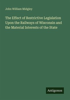 The Effect of Restrictive Legislation Upon the Railways of Wisconsin and the Material Interests of the State - Midgley, John William