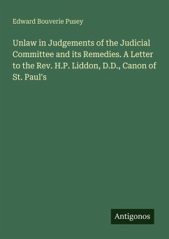 Unlaw in Judgements of the Judicial Committee and its Remedies. A Letter to the Rev. H.P. Liddon, D.D., Canon of St. Paul's - Pusey, Edward Bouverie