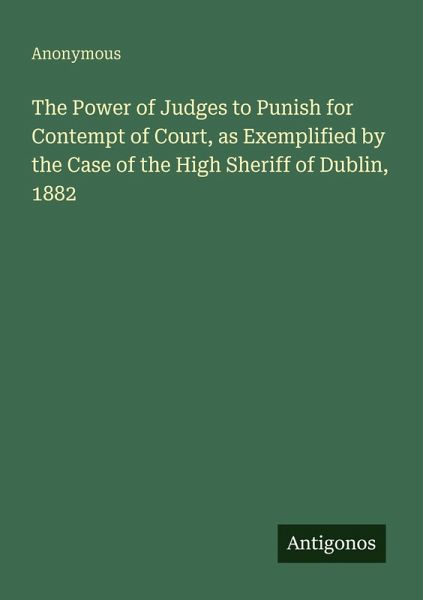 The Power of Judges to Punish for Contempt of Court, as Exemplified by the Case of the High Sheriff of Dublin, 1882
