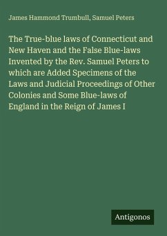 Cover The True-blue laws of Connecticut and New Haven and the False Blue-laws Invented by the Rev. Samuel Peters to which are Added Specimens of the Laws and Judicial Proceedings of Other Colonies and Some Blue-laws of England in the Reign of James I