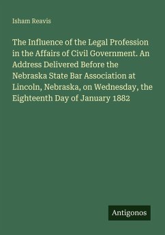 The Influence of the Legal Profession in the Affairs of Civil Government. An Address Delivered Before the Nebraska State Bar Association at Lincoln, Nebraska, on Wednesday, the Eighteenth Day of January 1882 - Reavis, Isham
