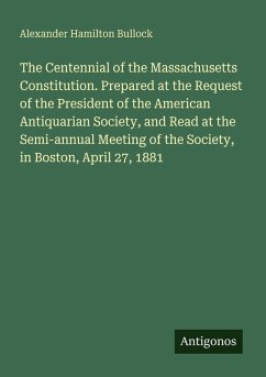 The Centennial of the Massachusetts Constitution. Prepared at the Request of the President of the American Antiquarian Society, and Read at the Semi-annual Meeting of the Society, in Boston, April 27, 1881 - Bullock, Alexander Hamilton