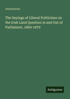 Cover The Sayings of Liberal Politicians on the Irish Land Question in and Out of Parliament, 1869-1879