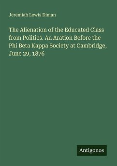 The Alienation of the Educated Class from Politics. An Aration Before the Phi Beta Kappa Society at Cambridge, June 29, 1876 - Diman, Jeremiah Lewis