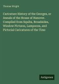 Caricature History of the Georges, or Annals of the House of Hanover. Compiled from Squibs, Broadsides, Window Pictures, Lampoons, and Pictorial Caricatures of the Time