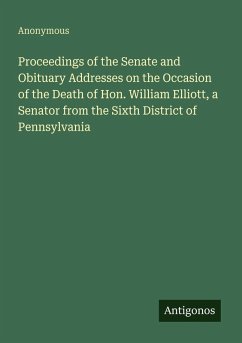 Proceedings of the Senate and Obituary Addresses on the Occasion of the Death of Hon. William Elliott, a Senator from the Sixth District of Pennsylvania - Anonymous