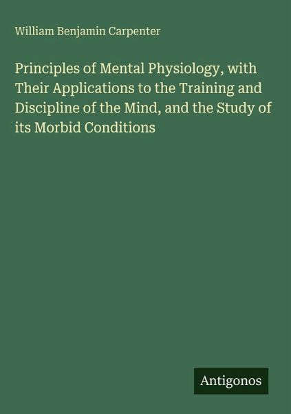 Principles of Mental Physiology, with Their Applications to the Training and Discipline of the Mind, and the Study of its Morbid Conditions