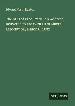 The ABC of Free Trade. An Address, Delivered to the West Ham Liberal Association, March 6, 1882 - Buxton, Edward North