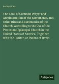 The Book of Common Prayer and Administration of the Sacraments, and Other Rites and Ceremonies of the Church, According to the Use of the Protestant Episcopal Church in the United States of America. Together with the Psalter, or Psalms of David