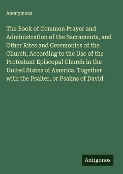 The Book of Common Prayer and Administration of the Sacraments, and Other Rites and Ceremonies of the Church, According to the Use of the Protestant Episcopal Church in the United States of America. Together with the Psalter, or Psalms of David - Anonymous