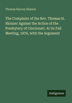 The Complaint of the Rev. Thomas H. Skinner Against the Action of the Presbytery of Cincinnati. At its Fall Meeting, 1876, with the Argument - Skinner, Thomas Harvey