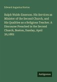 Ralph Waldo Emerson. His Services as Minister of the Second Church, and His Qualities as a Religious Teacher. A Discourse Preached in the Second Church, Boston, Sunday, April 30,1882