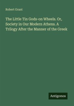 The Little Tin Gods-on Wheels. Or, Society in Our Modern Athens. A Trilogy After the Manner of the Greek - Grant, Robert