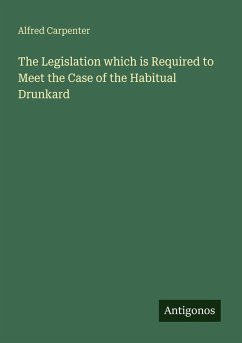 The Legislation which is Required to Meet the Case of the Habitual Drunkard - Carpenter, Alfred