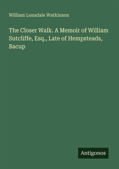 The Closer Walk. A Memoir of William Sutcliffe, Esq., Late of Hempsteads, Bacup - Watkinson, William Lonsdale