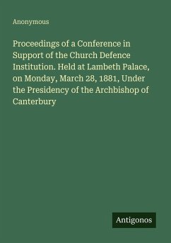 Proceedings of a Conference in Support of the Church Defence Institution. Held at Lambeth Palace, on Monday, March 28, 1881, Under the Presidency of the Archbishop of Canterbury - Anonymous